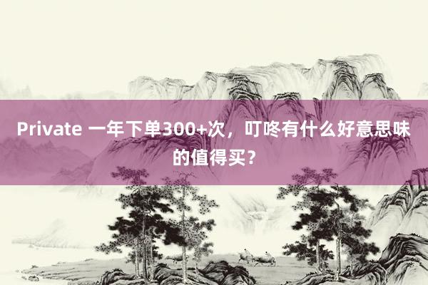 Private 一年下单300+次，叮咚有什么好意思味的值得买？