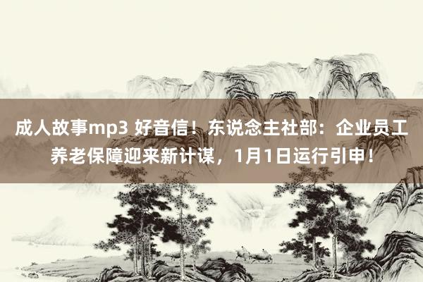 成人故事mp3 好音信！东说念主社部：企业员工养老保障迎来新计谋，1月1日运行引申！