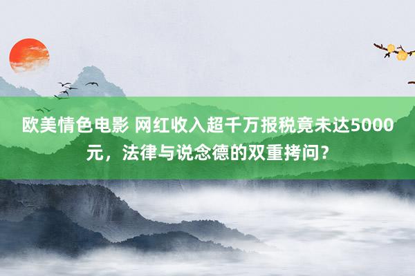 欧美情色电影 网红收入超千万报税竟未达5000元，法律与说念德的双重拷问？