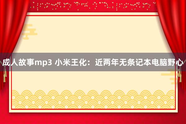 成人故事mp3 小米王化：近两年无条记本电脑野心