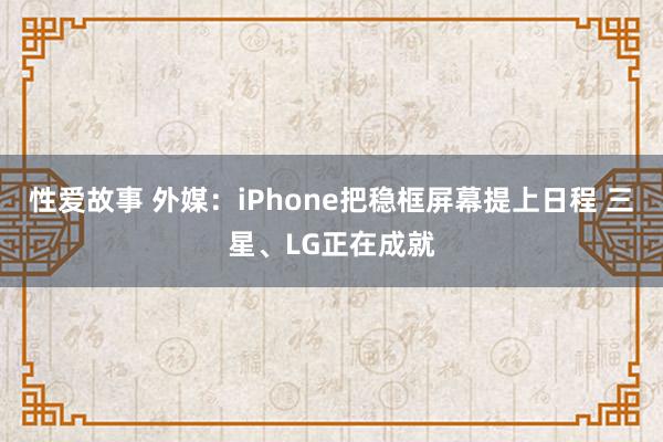 性爱故事 外媒：iPhone把稳框屏幕提上日程 三星、LG正在成就