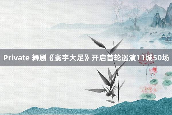 Private 舞剧《寰宇大足》开启首轮巡演11城50场