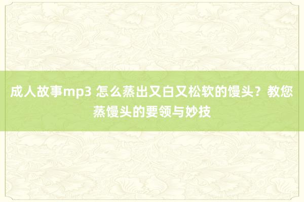 成人故事mp3 怎么蒸出又白又松软的馒头？教您蒸馒头的要领与妙技