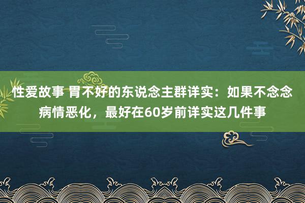 性爱故事 胃不好的东说念主群详实：如果不念念病情恶化，最好在60岁前详实这几件事