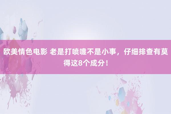 欧美情色电影 老是打喷嚏不是小事，仔细排查有莫得这8个成分！