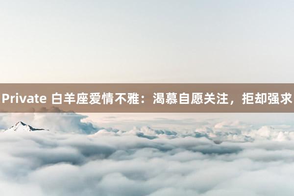 Private 白羊座爱情不雅：渴慕自愿关注，拒却强求
