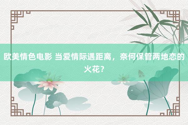 欧美情色电影 当爱情际遇距离，奈何保管两地恋的火花？