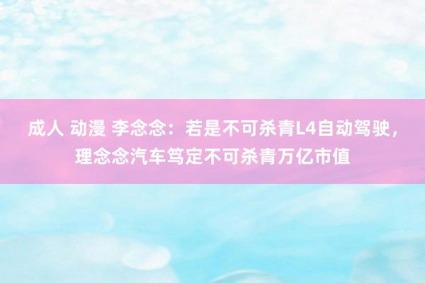 成人 动漫 李念念：若是不可杀青L4自动驾驶，理念念汽车笃定不可杀青万亿市值