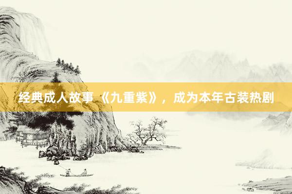 经典成人故事 《九重紫》,成为本年古装热剧