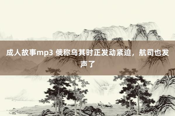 成人故事mp3 俄称乌其时正发动紧迫，航司也发声了
