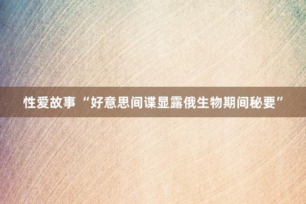 性爱故事 “好意思间谍显露俄生物期间秘要”