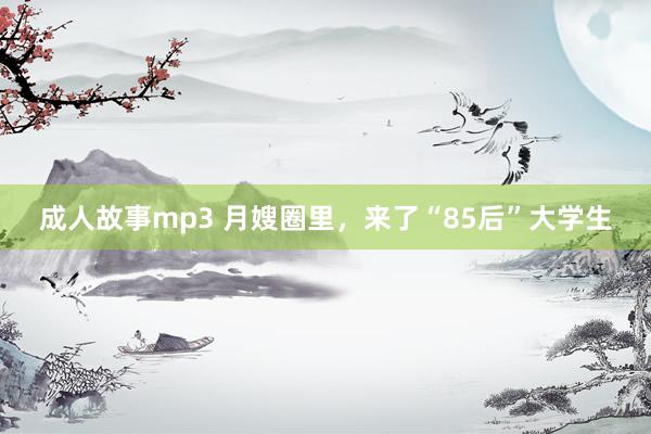成人故事mp3 月嫂圈里，来了“85后”大学生