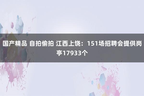 国产精品 自拍偷拍 江西上饶：151场招聘会提供岗亭17933个