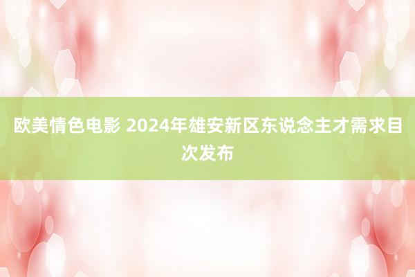 欧美情色电影 2024年雄安新区东说念主才需求目次发布
