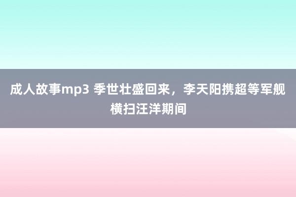 成人故事mp3 季世壮盛回来，李天阳携超等军舰横扫汪洋期间