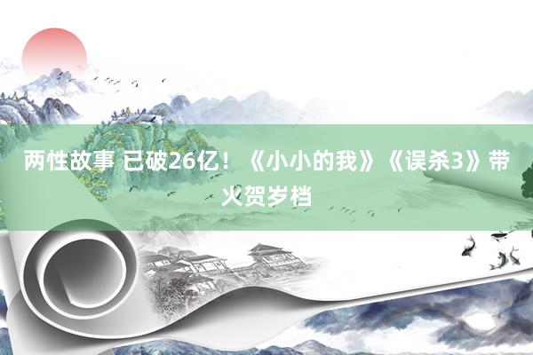两性故事 已破26亿！《小小的我》《误杀3》带火贺岁档