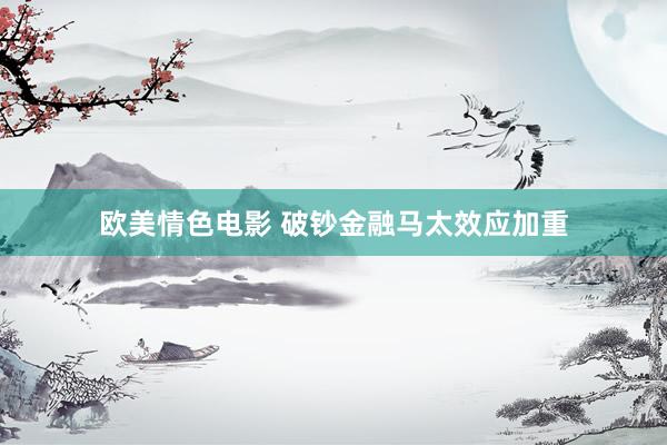 欧美情色电影 破钞金融马太效应加重