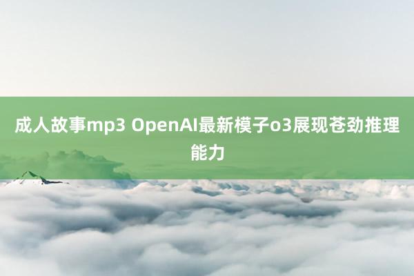 成人故事mp3 OpenAI最新模子o3展现苍劲推理能力