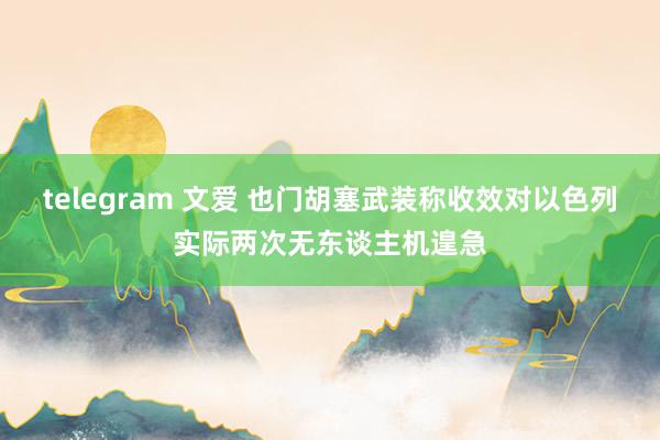 telegram 文爱 也门胡塞武装称收效对以色列实际两次无东谈主机遑急