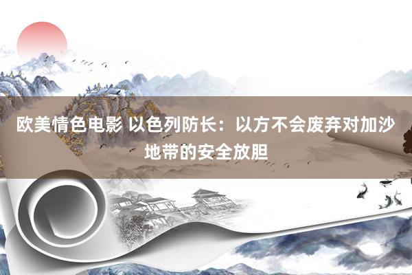 欧美情色电影 以色列防长：以方不会废弃对加沙地带的安全放胆
