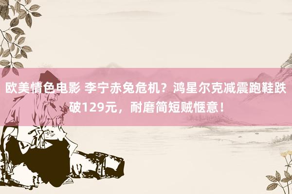 欧美情色电影 李宁赤兔危机？鸿星尔克减震跑鞋跌破129元，耐磨简短贼惬意！