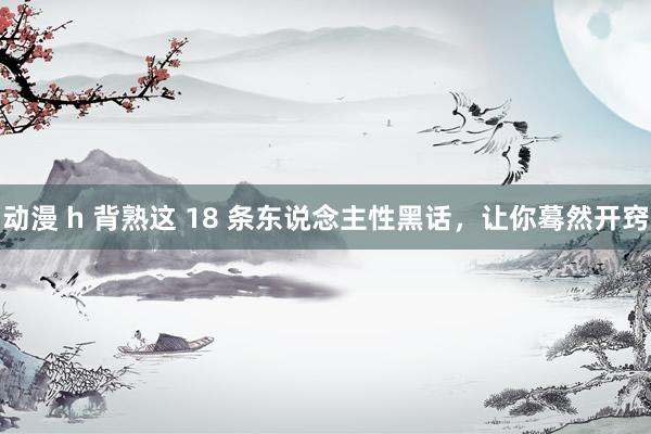 动漫 h 背熟这 18 条东说念主性黑话，让你蓦然开窍