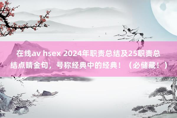 在线av hsex 2024年职责总结及25职责总结点睛金句，号称经典中的经典！（必储藏！）