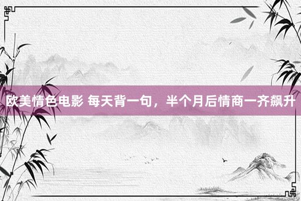 欧美情色电影 每天背一句，半个月后情商一齐飙升