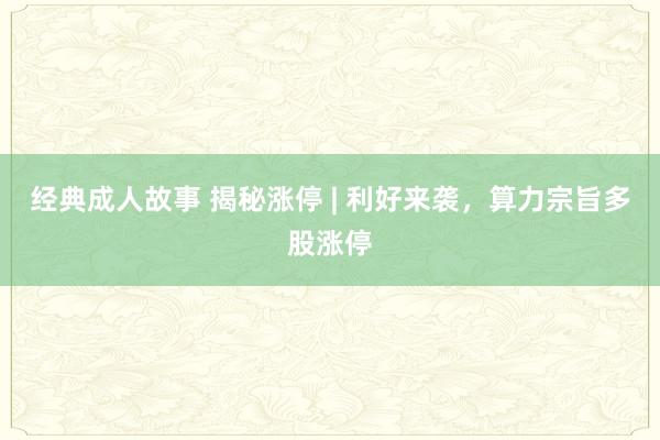 经典成人故事 揭秘涨停 | 利好来袭，算力宗旨多股涨停
