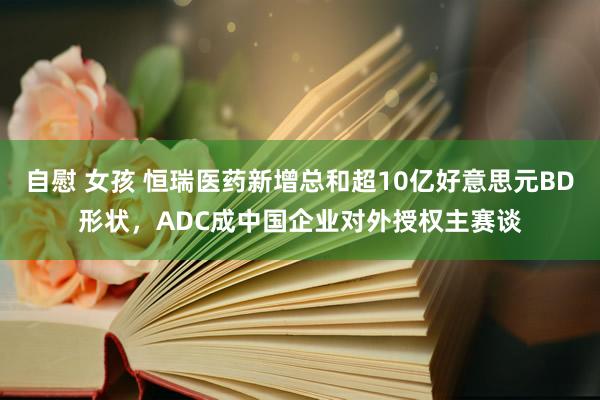 自慰 女孩 恒瑞医药新增总和超10亿好意思元BD形状，ADC成中国企业对外授权主赛谈