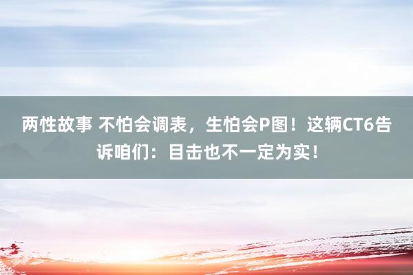 两性故事 不怕会调表，生怕会P图！这辆CT6告诉咱们：目击也不一定为实！