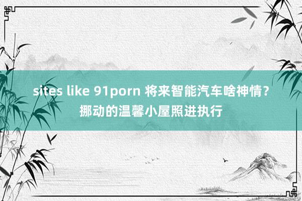 sites like 91porn 将来智能汽车啥神情？挪动的温馨小屋照进执行