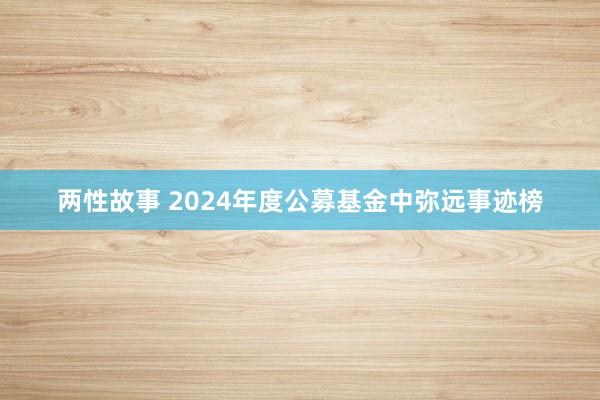 两性故事 2024年度公募基金中弥远事迹榜