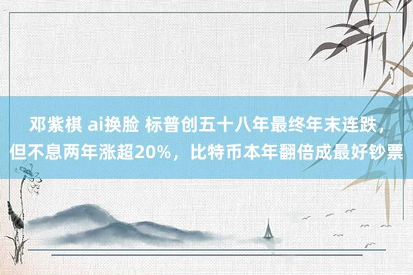 邓紫棋 ai换脸 标普创五十八年最终年末连跌，但不息两年涨超20%，比特币本年翻倍成最好钞票