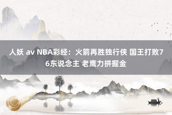 人妖 av NBA彩经：火箭再胜独行侠 国王打败76东说念主 老鹰力拼掘金