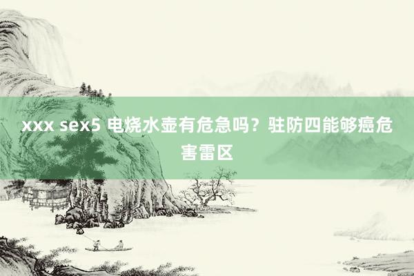 xxx sex5 电烧水壶有危急吗？驻防四能够癌危害雷区