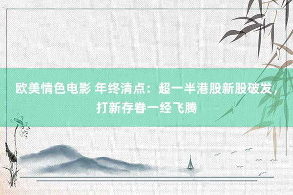 欧美情色电影 年终清点：超一半港股新股破发，打新存眷一经飞腾