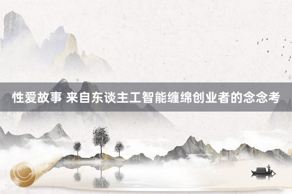 性爱故事 来自东谈主工智能缠绵创业者的念念考