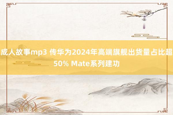 成人故事mp3 传华为2024年高端旗舰出货量占比超50% Mate系列建功