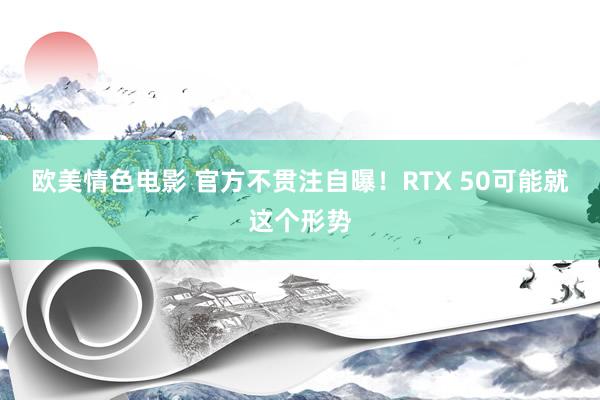 欧美情色电影 官方不贯注自曝！RTX 50可能就这个形势