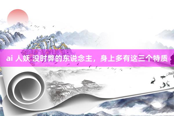 ai 人妖 没时弊的东说念主，身上多有这三个特质