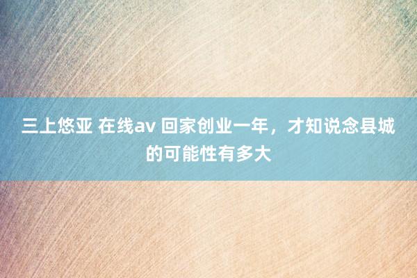 三上悠亚 在线av 回家创业一年，才知说念县城的可能性有多大