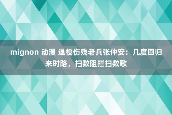 mignon 动漫 退役伤残老兵张仲安：几度回归来时路，扫数阻拦扫数歌