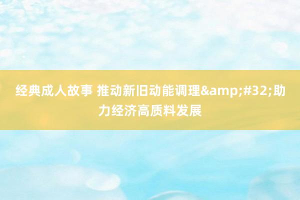 经典成人故事 推动新旧动能调理&#32;助力经济高质料发展