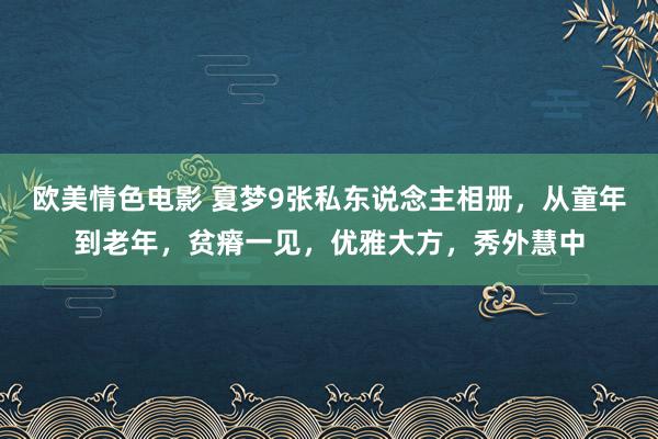 欧美情色电影 夏梦9张私东说念主相册，从童年到老年，贫瘠一见，优雅大方，秀外慧中