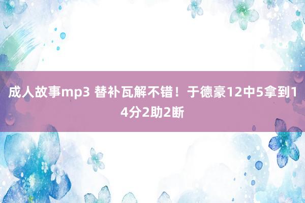 成人故事mp3 替补瓦解不错！于德豪12中5拿到14分2助2断
