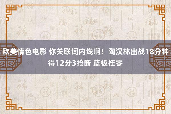 欧美情色电影 你关联词内线啊！陶汉林出战18分钟得12分3抢断 篮板挂零