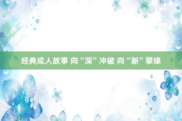 经典成人故事 向“深”冲破 向“新”攀缘