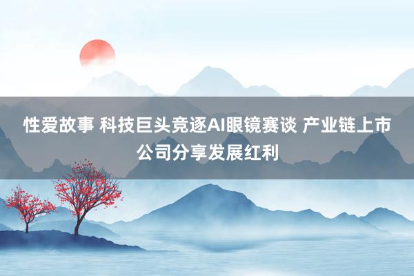 性爱故事 科技巨头竞逐AI眼镜赛谈 产业链上市公司分享发展红利