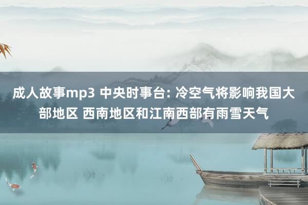 成人故事mp3 中央时事台: 冷空气将影响我国大部地区 西南地区和江南西部有雨雪天气